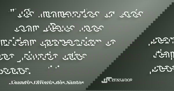 " Os momentos a sós com Deus nos permitem apreciar o tempo junto das pessoas. ''... Frase de Leandro Oliveira dos Santos.