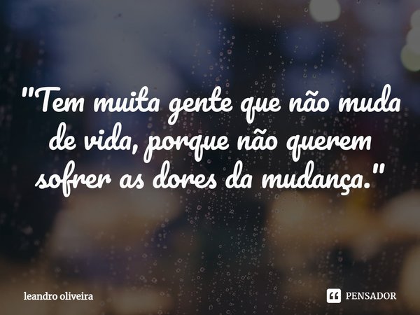 ⁠"Tem muita gente que não muda de vida, porque não querem sofrer as dores da mudança."... Frase de leandro oliveira.
