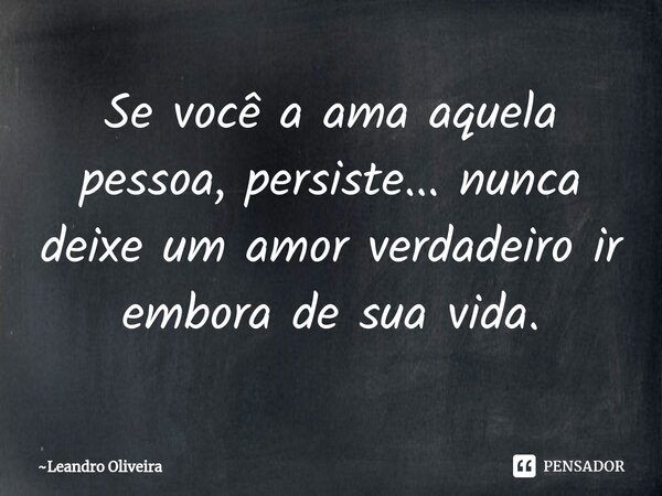 Se você a ama aquela pessoa, persiste... nunca deixe um amor verdadeiro ir embora de sua vida.⁠... Frase de Leandro Oliveira.