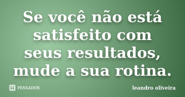 Se você não está satisfeito com seus resultados, mude a sua rotina.... Frase de Leandro Oliveira.