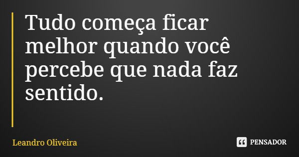 Tudo começa ficar melhor quando você percebe que nada faz sentido.... Frase de Leandro Oliveira.