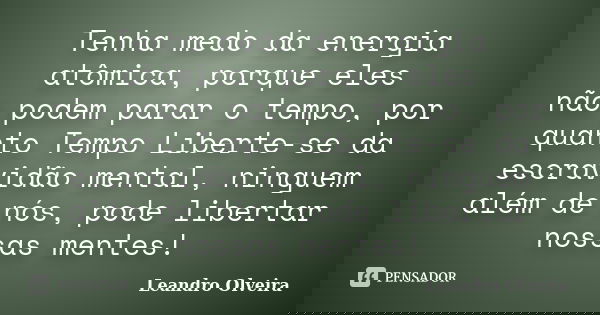 Tenha medo da energia atômica, porque eles não podem parar o tempo, por quanto Tempo Liberte-se da escravidão mental, ninguem além de nós, pode libertar nossas ... Frase de Leandro Olveira.
