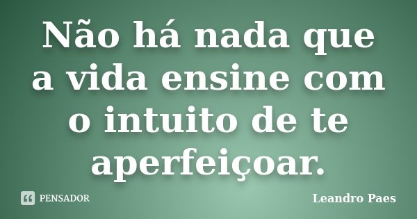Não há nada que a vida ensine com o intuito de te aperfeiçoar.... Frase de Leandro Paes.