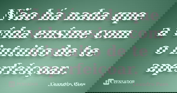 Não há nada que a vida ensine com o intuito de te aperfeiçoar.... Frase de Leandro Paes.