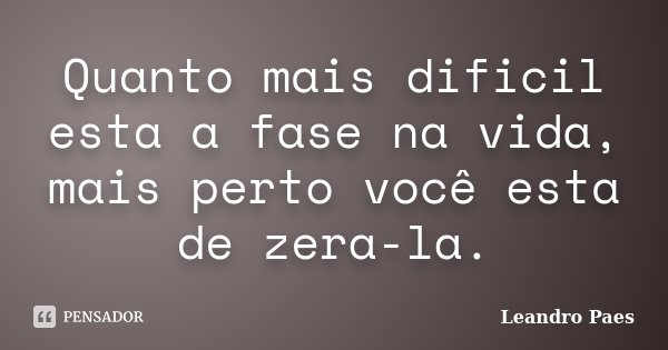 Quanto mais dificil esta a fase na vida, mais perto você esta de zera-la.... Frase de Leandro Paes.
