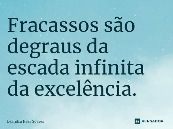 Fracassos são degraus da escada infinita da excelência.... Frase de Leandro Paes Soares.