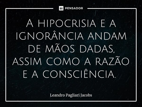 A hipocrisia e a ignorância andam de mãos dadas, assim como a razão e a consciência. ⁠... Frase de Leandro Pagliari Jacobs.