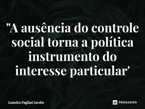 ⁠"A ausência do controle social torna a política instrumento do interesse particular'... Frase de Leandro Pagliari Jacobs.