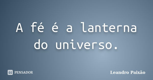 A fé é a lanterna do universo.... Frase de Leandro Paixão.