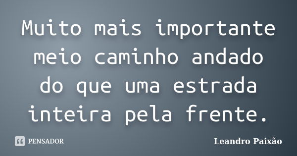 Muito mais importante meio caminho andado do que uma estrada inteira pela frente.... Frase de Leandro Paixão.