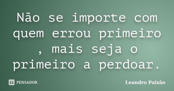 Não se importe com quem errou primeiro , mais seja o primeiro a perdoar.... Frase de Leandro Paixão.