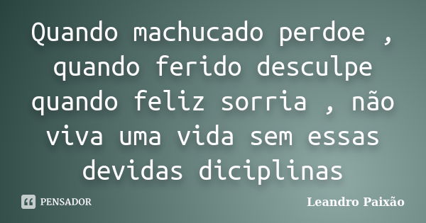 Quando machucado perdoe , quando ferido desculpe quando feliz sorria , não viva uma vida sem essas devidas diciplinas... Frase de Leandro Paixão.