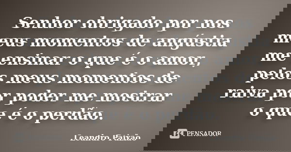 Senhor obrigado por nos meus momentos de angústia me ensinar o que é o amor, pelos meus momentos de raiva por poder me mostrar o que é o perdão.... Frase de Leandro Paixão.