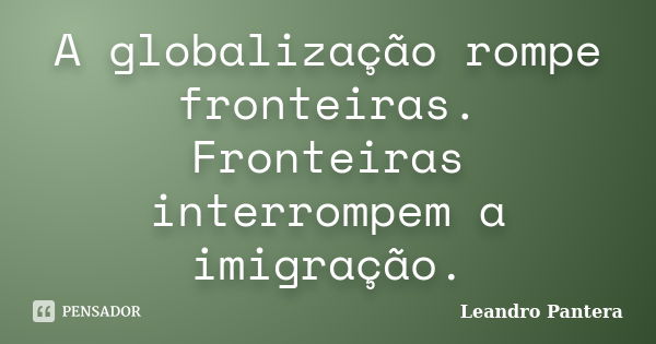 A globalização rompe fronteiras. Fronteiras interrompem a imigração.... Frase de Leandro Pantera.