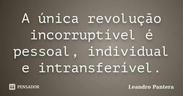 A única revolução incorruptível é pessoal, individual e intransferível.... Frase de Leandro Pantera.