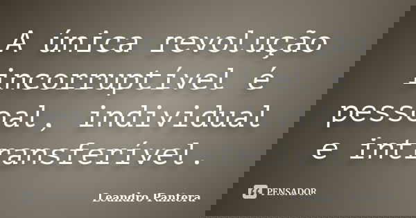A única revolução incorruptível é pessoal, individual e intransferível.... Frase de Leandro Pantera.