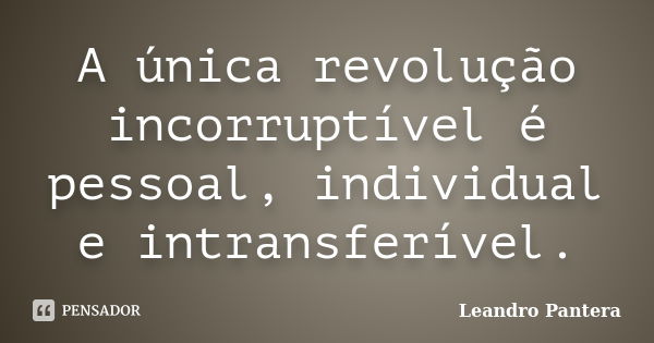 A única revolução incorruptível é pessoal, individual e intransferível.... Frase de Leandro Pantera.