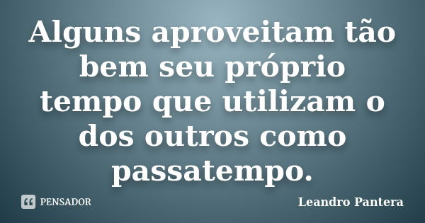 Alguns aproveitam tão bem seu próprio tempo que utilizam o dos outros como passatempo.... Frase de Leandro Pantera.