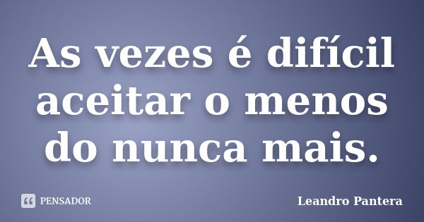 As vezes é difícil aceitar o menos do nunca mais.... Frase de Leandro Pantera.