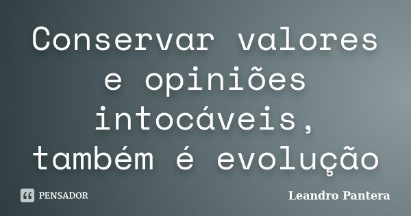 Conservar valores e opiniões intocáveis, também é evolução... Frase de Leandro Pantera.