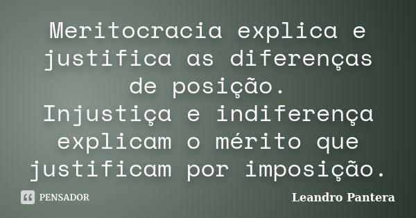 Meritocracia explica e justifica as diferenças de posição. Injustiça e indiferença explicam o mérito que justificam por imposição.... Frase de Leandro Pantera.