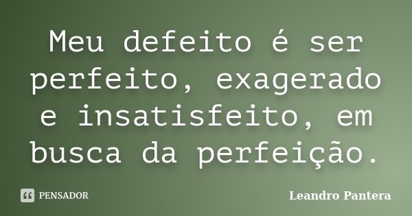 Meu defeito é ser perfeito, exagerado e insatisfeito, em busca da perfeição.... Frase de Leandro Pantera.