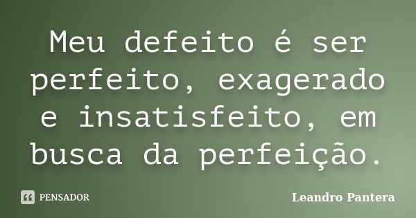 Meu defeito é ser perfeito, exagerado e insatisfeito, em busca da perfeição.... Frase de Leandro Pantera.