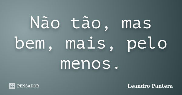 Não tão, mas bem, mais, pelo menos.... Frase de Leandro Pantera.