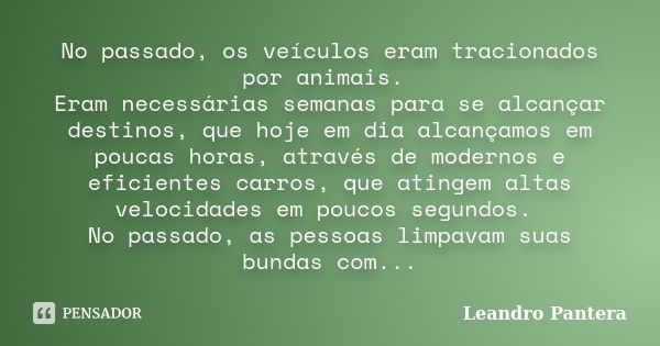 No passado, os veículos eram tracionados por animais. Eram necessárias semanas para se alcançar destinos, que hoje em dia alcançamos em poucas horas, através de... Frase de Leandro Pantera.