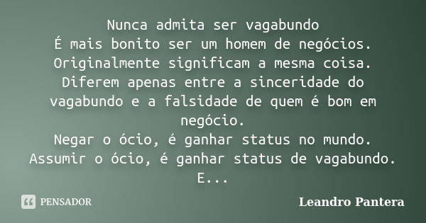 Nunca admita ser vagabundo É mais bonito ser um homem de negócios. Originalmente significam a mesma coisa. Diferem apenas entre a sinceridade do vagabundo e a f... Frase de Leandro Pantera.