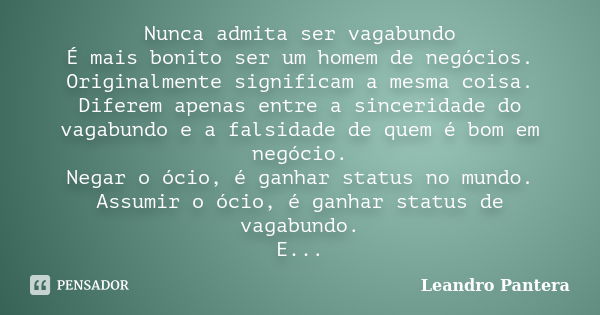 Nunca admita ser vagabundo É mais bonito ser um homem de negócios. Originalmente significam a mesma coisa. Diferem apenas entre a sinceridade do vagabundo e a f... Frase de Leandro Pantera.