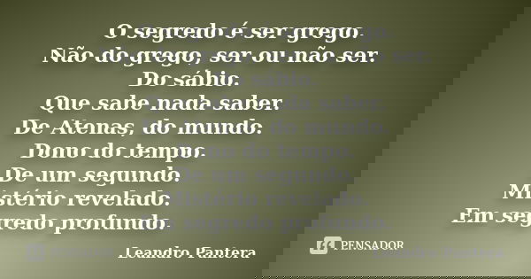 O segredo é ser grego. Não do grego, ser ou não ser. Do sábio. Que sabe nada saber. De Atenas, do mundo. Dono do tempo. De um segundo. Mistério revelado. Em seg... Frase de Leandro Pantera.