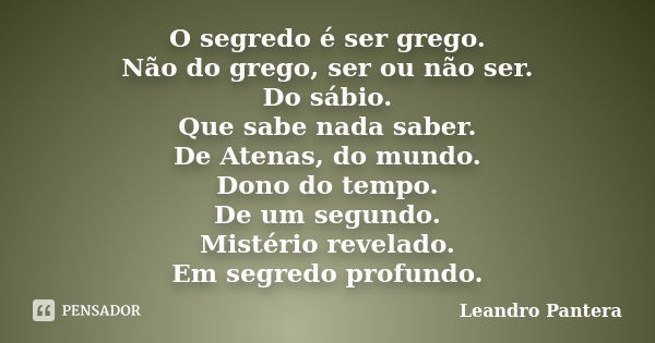 O segredo é ser grego. Não do grego, ser ou não ser. Do sábio. Que sabe nada saber. De Atenas, do mundo. Dono do tempo. De um segundo. Mistério revelado. Em seg... Frase de Leandro Pantera.