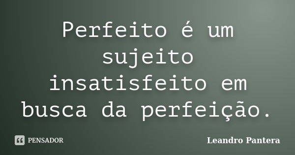 Perfeito é um sujeito insatisfeito em busca da perfeição.... Frase de Leandro Pantera.