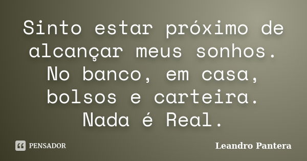 Sinto estar próximo de alcançar meus sonhos. No banco, em casa, bolsos e carteira. Nada é Real.... Frase de Leandro Pantera.