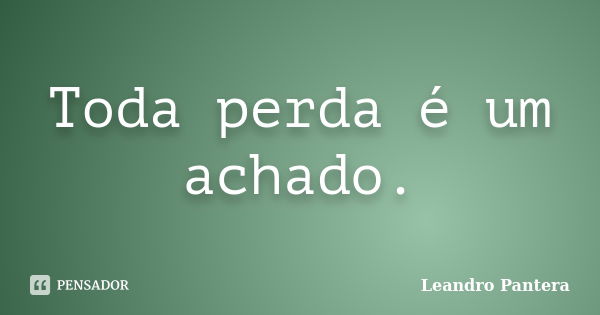 Toda perda é um achado.... Frase de Leandro Pantera.