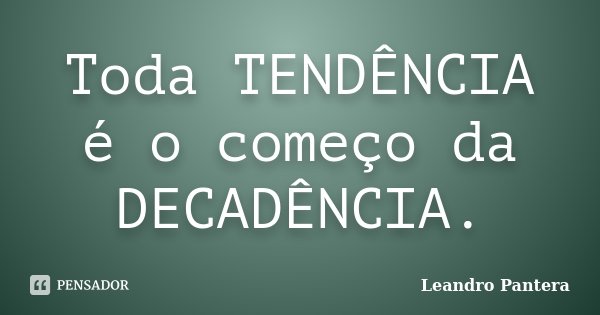 Toda TENDÊNCIA é o começo da DECADÊNCIA.... Frase de Leandro Pantera.