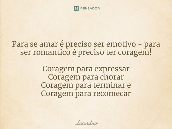 Para se amar é preciso ser emotivo - para ser romantico é preciso ter coragem! Coragem para expressar Coragem para chorar Coragem para terminar e Coragem para r... Frase de leandro.