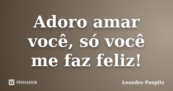 Adoro amar você, só você me faz feliz!... Frase de Leandro Paupitz.