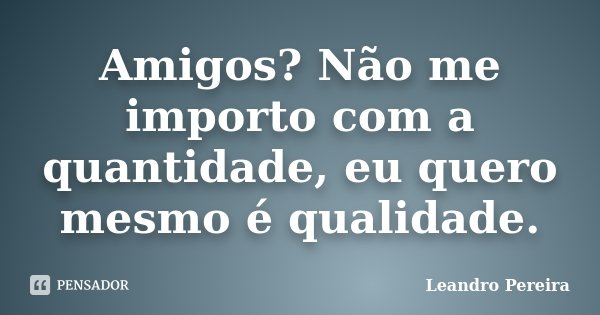 Amigos? Não me importo com a quantidade, eu quero mesmo é qualidade.... Frase de Leandro Pereira.