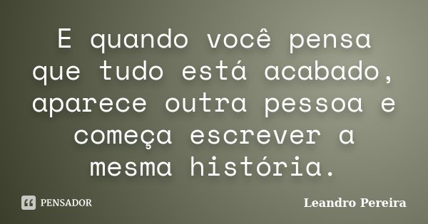 E quando você pensa que tudo está acabado, aparece outra pessoa e começa escrever a mesma história.... Frase de Leandro Pereira.