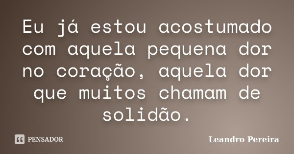 Eu já estou acostumado com aquela pequena dor no coração, aquela dor que muitos chamam de solidão.... Frase de Leandro Pereira.