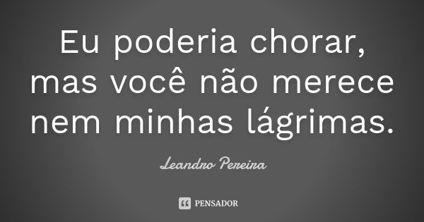 Eu poderia chorar, mas você não merece nem minhas lágrimas.... Frase de Leandro Pereira.