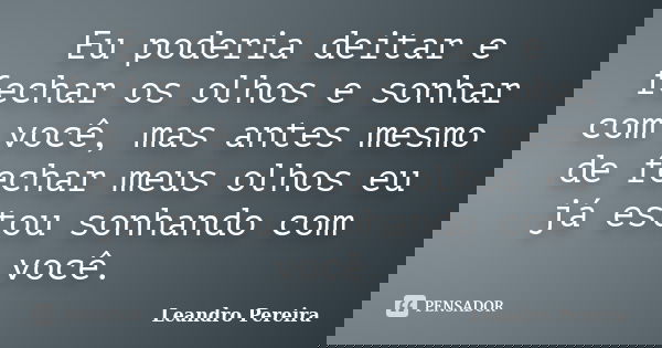 Eu poderia deitar e fechar os olhos e sonhar com você, mas antes mesmo de fechar meus olhos eu já estou sonhando com você.... Frase de Leandro Pereira.