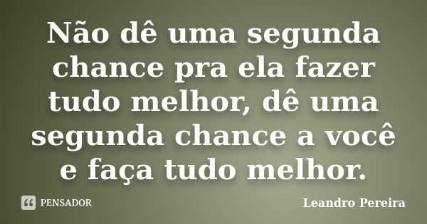 Não dê uma segunda chance pra ela fazer tudo melhor, dê uma segunda chance a você e faça tudo melhor.... Frase de Leandro Pereira.