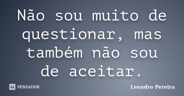 Não sou muito de questionar, mas também não sou de aceitar.... Frase de Leandro Pereira.