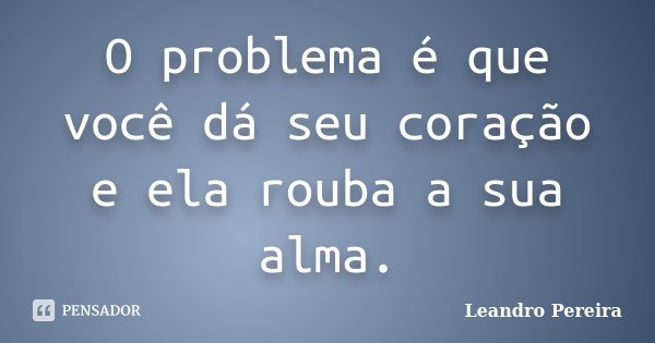 O problema é que você dá seu coração e ela rouba a sua alma.... Frase de Leandro Pereira.