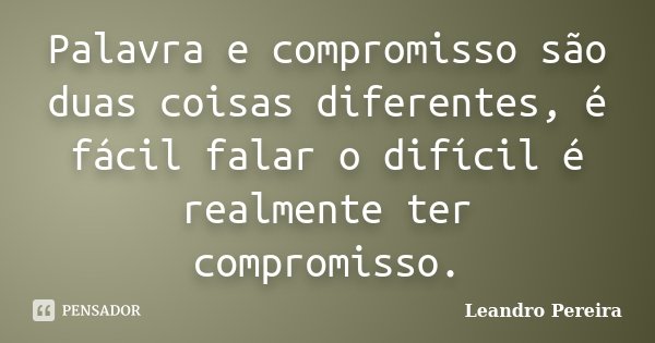 Palavra e compromisso são duas coisas diferentes, é fácil falar o difícil é realmente ter compromisso.... Frase de Leandro Pereira.