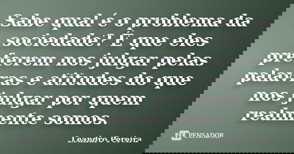 Sabe qual é o problema da sociedade? É que eles preferem nos julgar pelas palavras e atitudes do que nos julgar por quem realmente somos.... Frase de Leandro Pereira.
