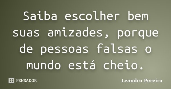 Saiba escolher bem suas amizades, porque de pessoas falsas o mundo está cheio.... Frase de Leandro Pereira.